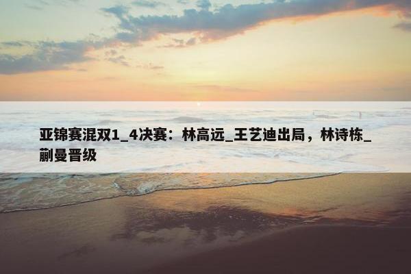 亚锦赛混双1_4决赛：林高远_王艺迪出局，林诗栋_蒯曼晋级