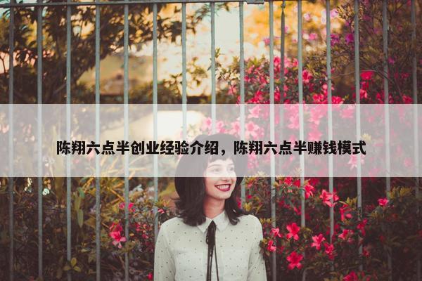 陈翔六点半创业经验介绍，陈翔六点半赚钱模式