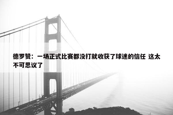 德罗赞：一场正式比赛都没打就收获了球迷的信任 这太不可思议了