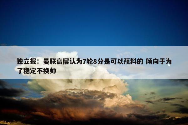 独立报：曼联高层认为7轮8分是可以预料的 倾向于为了稳定不换帅