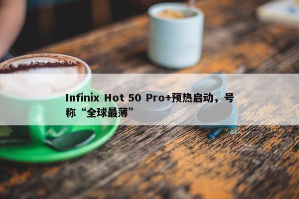 Infinix Hot 50 Pro+预热启动，号称“全球最薄”