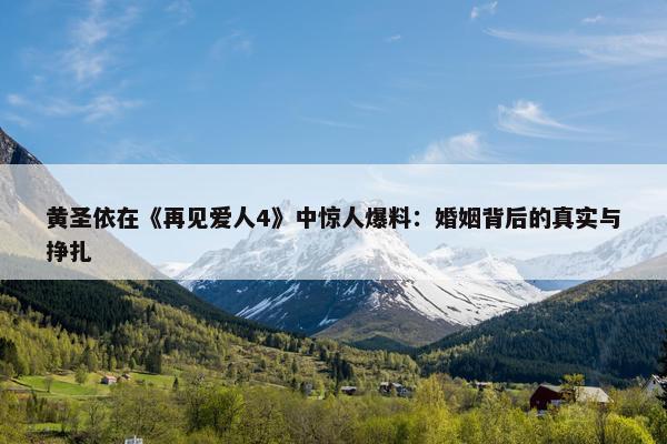 黄圣依在《再见爱人4》中惊人爆料：婚姻背后的真实与挣扎