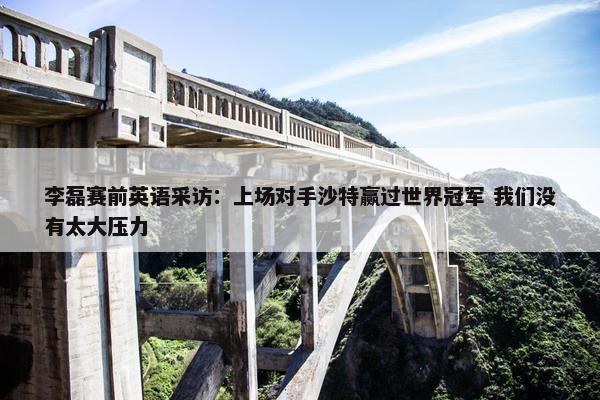 李磊赛前英语采访：上场对手沙特赢过世界冠军 我们没有太大压力