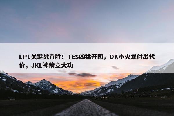 LPL关键战首胜！TES凶猛开团，DK小火龙付出代价，JKL神箭立大功