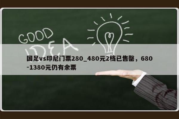 国足vs印尼门票280_480元2档已售罄，680-1380元仍有余票