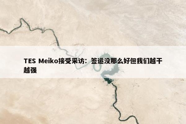 TES Meiko接受采访：签运没那么好但我们越干越强