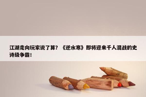 江湖走向玩家说了算？《逆水寒》即将迎来千人混战的史诗级争霸！