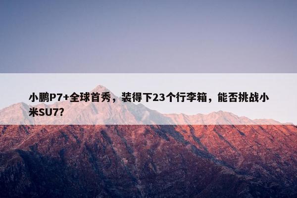 小鹏P7+全球首秀，装得下23个行李箱，能否挑战小米SU7？