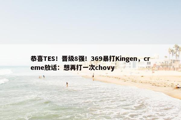 恭喜TES！晋级8强！369暴打Kingen，creme放话：想再打一次chovy