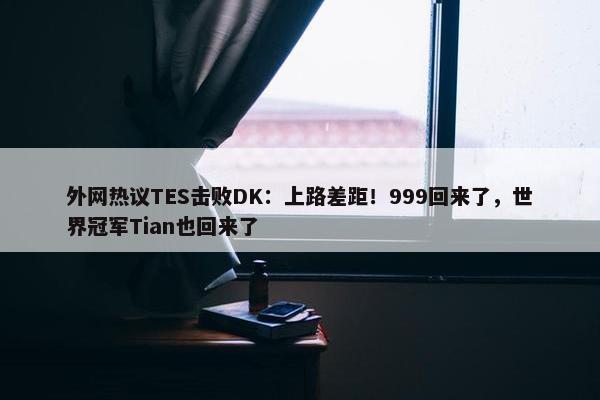 外网热议TES击败DK：上路差距！999回来了，世界冠军Tian也回来了