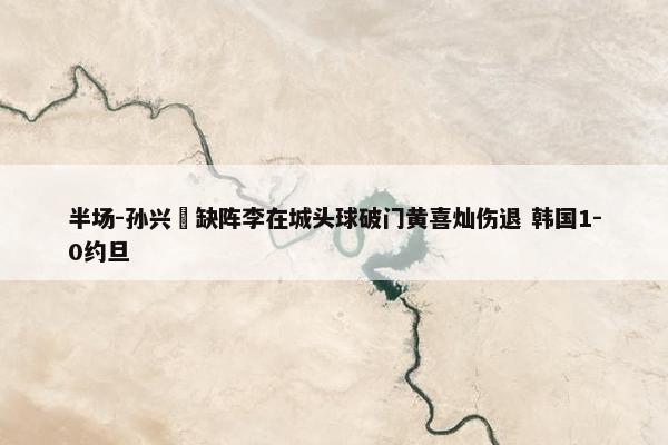 半场-孙兴慜缺阵李在城头球破门黄喜灿伤退 韩国1-0约旦