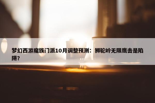 梦幻西游魔族门派10月调整预测：狮驼岭无限鹰击是陷阱？