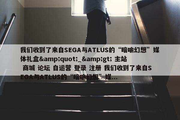 我们收到了来自SEGA与ATLUS的“暗喻幻想”媒体礼盒&quot;_&gt; 主站 商城 论坛 自运营 登录 注册 我们收到了来自SEGA与ATLUS的“暗喻幻想”媒...