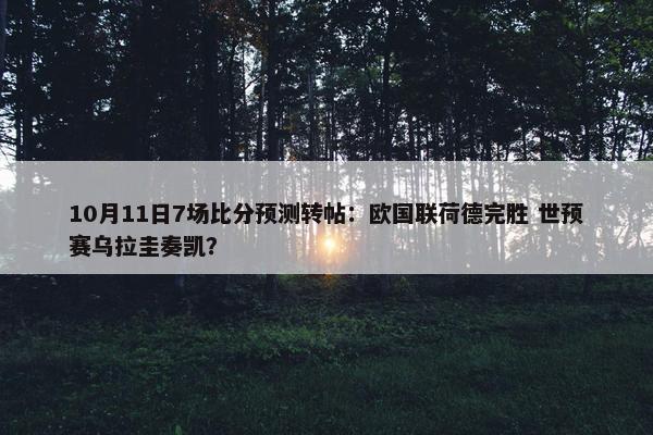 10月11日7场比分预测转帖：欧国联荷德完胜 世预赛乌拉圭奏凯？