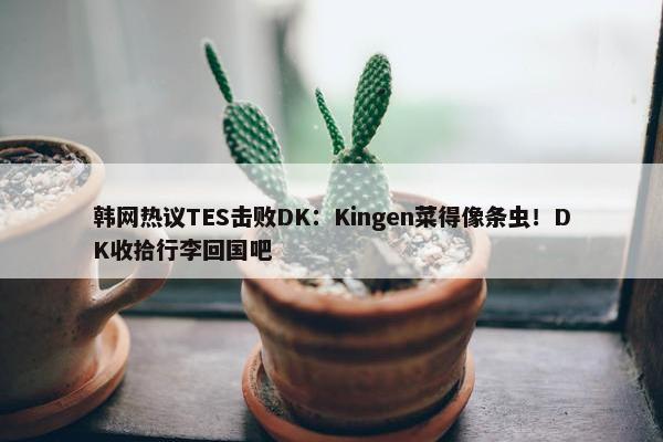 韩网热议TES击败DK：Kingen菜得像条虫！DK收拾行李回国吧