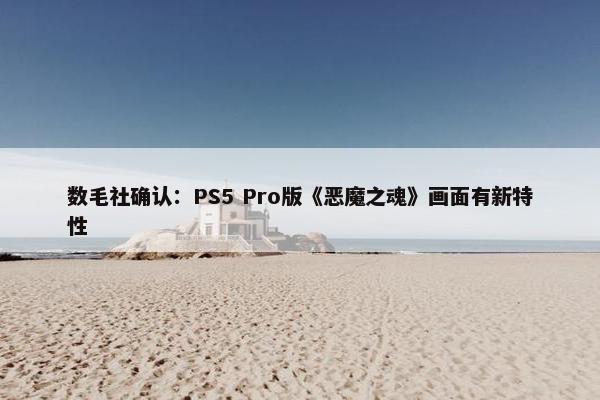 数毛社确认：PS5 Pro版《恶魔之魂》画面有新特性