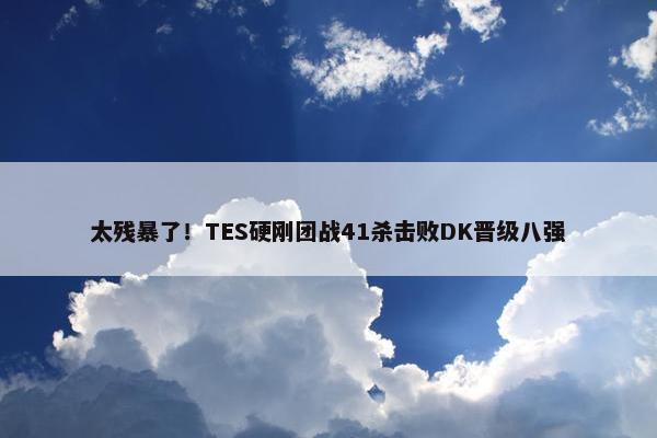 太残暴了！TES硬刚团战41杀击败DK晋级八强