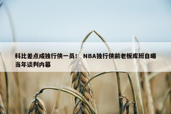 科比差点成独行侠一员！ NBA独行侠前老板库班自曝当年谈判内幕