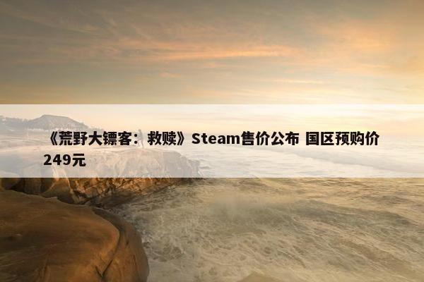 《荒野大镖客：救赎》Steam售价公布 国区预购价249元