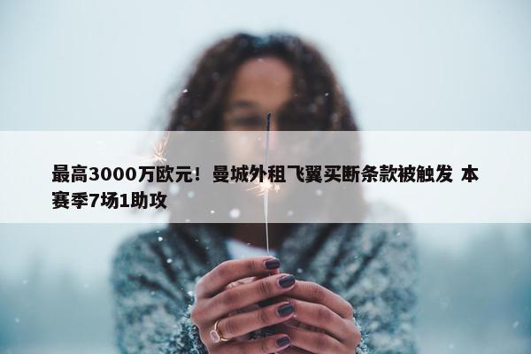 最高3000万欧元！曼城外租飞翼买断条款被触发 本赛季7场1助攻