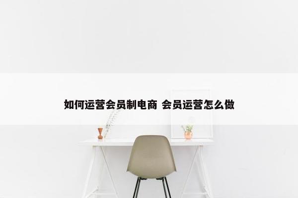 如何运营会员制电商 会员运营怎么做