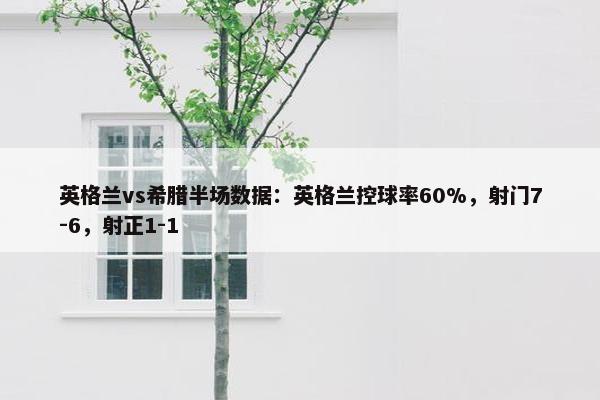 英格兰vs希腊半场数据：英格兰控球率60%，射门7-6，射正1-1