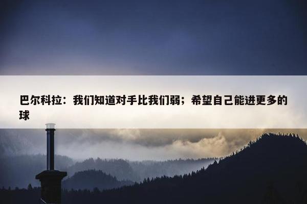 巴尔科拉：我们知道对手比我们弱；希望自己能进更多的球