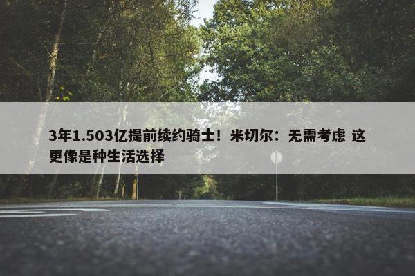 3年1.503亿提前续约骑士！米切尔：无需考虑 这更像是种生活选择