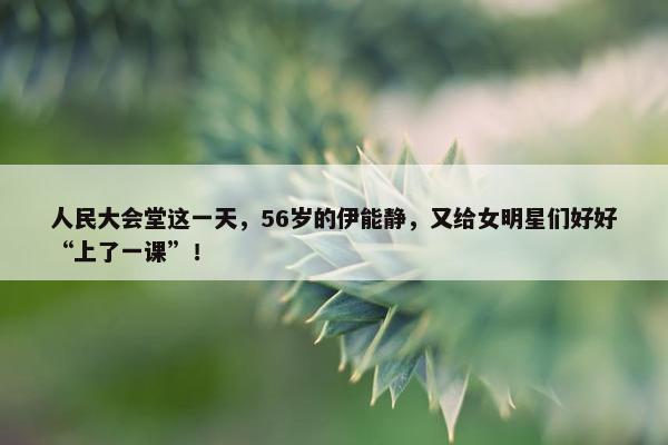 人民大会堂这一天，56岁的伊能静，又给女明星们好好“上了一课”！