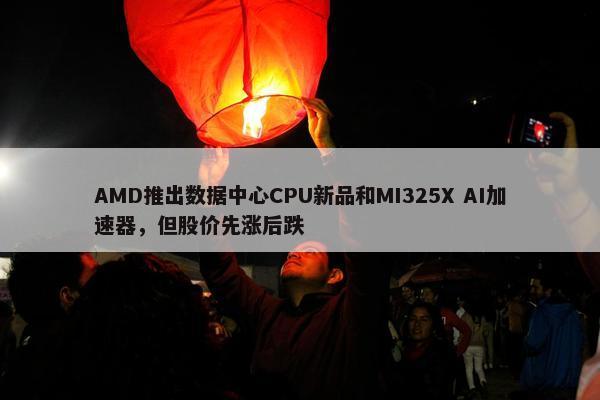 AMD推出数据中心CPU新品和MI325X AI加速器，但股价先涨后跌