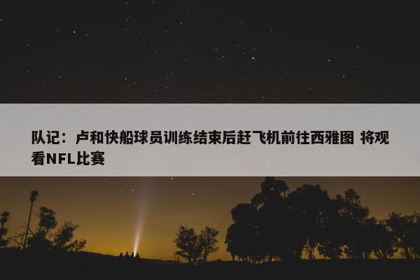 队记：卢和快船球员训练结束后赶飞机前往西雅图 将观看NFL比赛