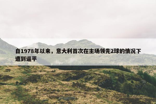 自1978年以来，意大利首次在主场领先2球的情况下遭到逼平