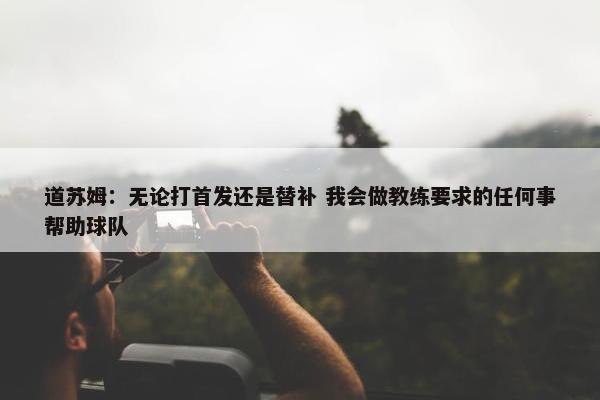 道苏姆：无论打首发还是替补 我会做教练要求的任何事帮助球队