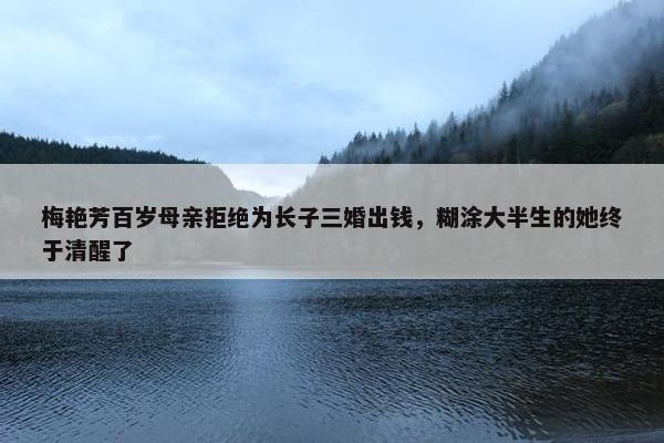 梅艳芳百岁母亲拒绝为长子三婚出钱，糊涂大半生的她终于清醒了