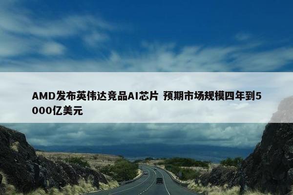 AMD发布英伟达竞品AI芯片 预期市场规模四年到5000亿美元