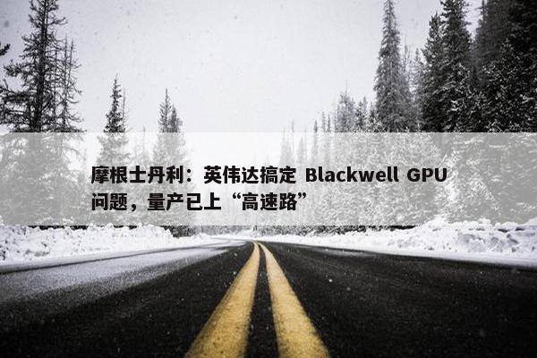 摩根士丹利：英伟达搞定 Blackwell GPU问题，量产已上“高速路”