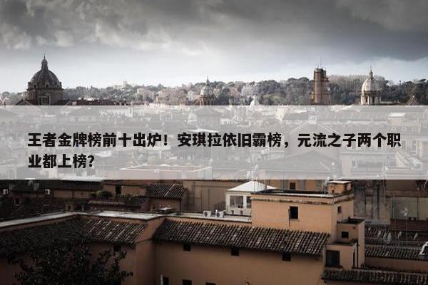 王者金牌榜前十出炉！安琪拉依旧霸榜，元流之子两个职业都上榜？