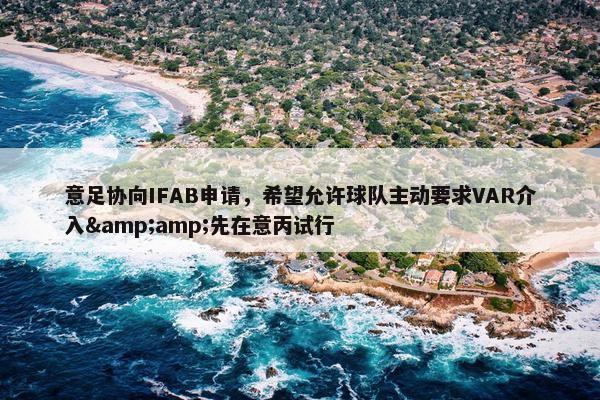 意足协向IFAB申请，希望允许球队主动要求VAR介入&amp;先在意丙试行