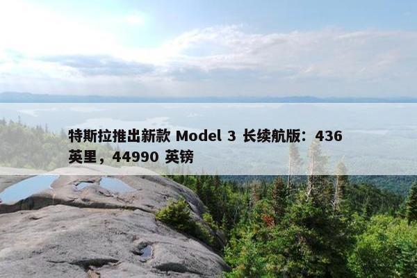 特斯拉推出新款 Model 3 长续航版：436 英里，44990 英镑