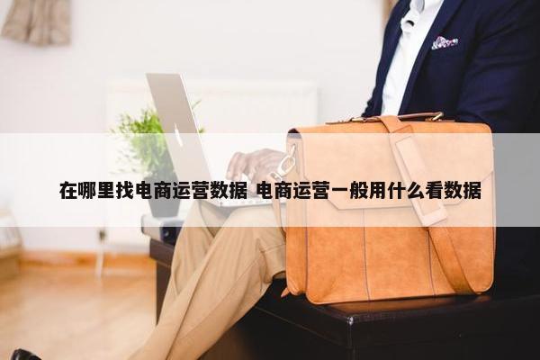 在哪里找电商运营数据 电商运营一般用什么看数据