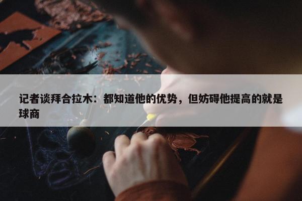 记者谈拜合拉木：都知道他的优势，但妨碍他提高的就是球商