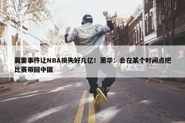 莫雷事件让NBA损失好几亿！萧华：会在某个时间点把比赛带回中国