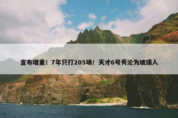 宣布增重！7年只打205场！天才6号秀沦为玻璃人