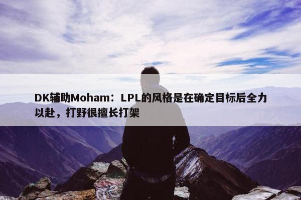 DK辅助Moham：LPL的风格是在确定目标后全力以赴，打野很擅长打架