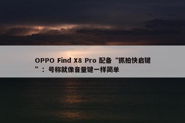 OPPO Find X8 Pro 配备“抓拍快启键”：号称就像音量键一样简单