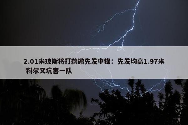 2.01米琼斯将打鹈鹕先发中锋：先发均高1.97米 科尔又坑害一队