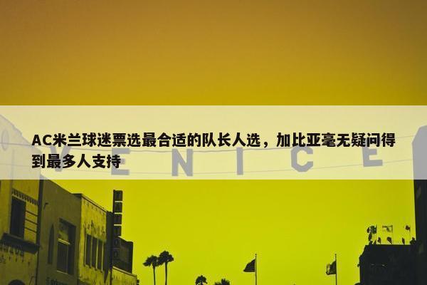 AC米兰球迷票选最合适的队长人选，加比亚毫无疑问得到最多人支持