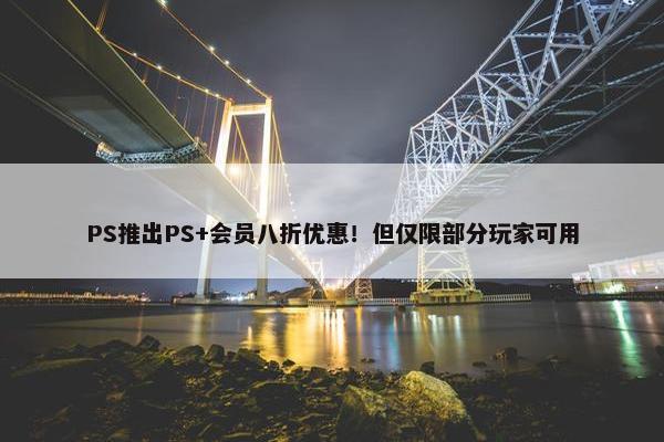 PS推出PS+会员八折优惠！但仅限部分玩家可用