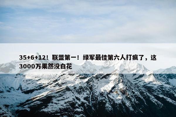 35+6+12！联盟第一！绿军最佳第六人打疯了，这3000万果然没白花