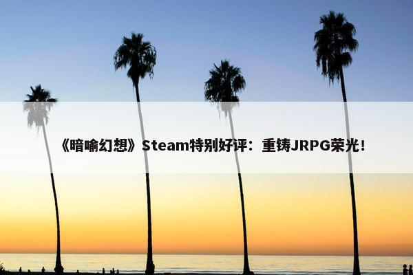 《暗喻幻想》Steam特别好评：重铸JRPG荣光！